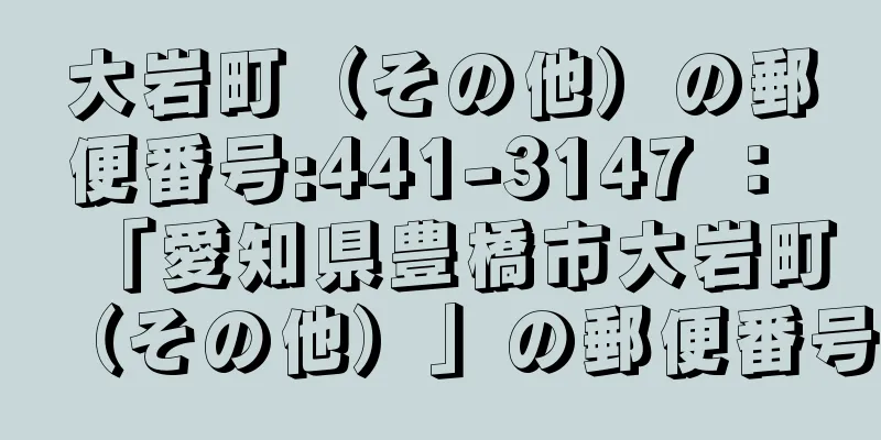 大岩町（その他）の郵便番号:441-3147 ： 「愛知県豊橋市大岩町（その他）」の郵便番号