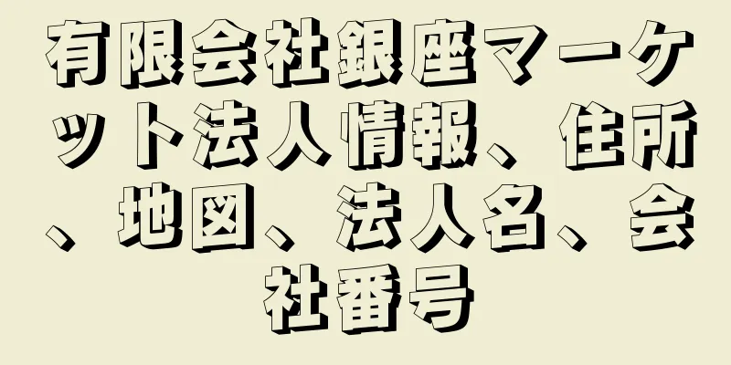 有限会社銀座マーケット法人情報、住所、地図、法人名、会社番号