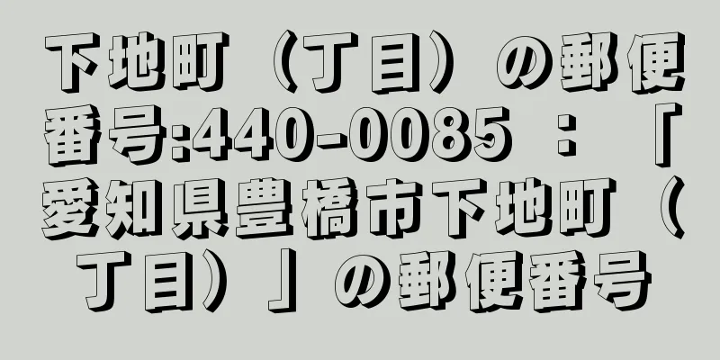 下地町（丁目）の郵便番号:440-0085 ： 「愛知県豊橋市下地町（丁目）」の郵便番号