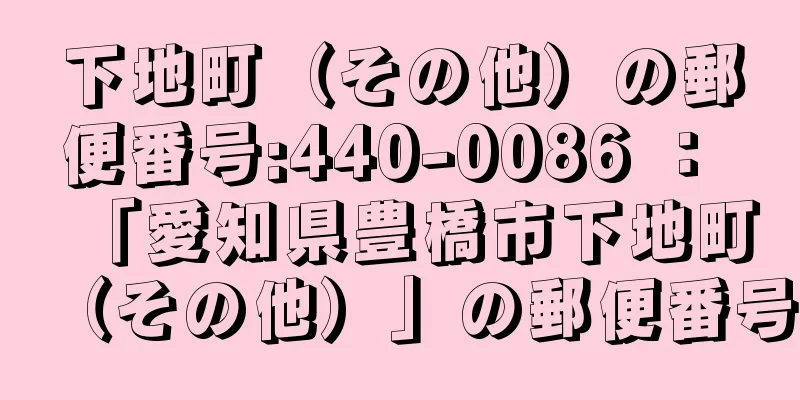 下地町（その他）の郵便番号:440-0086 ： 「愛知県豊橋市下地町（その他）」の郵便番号