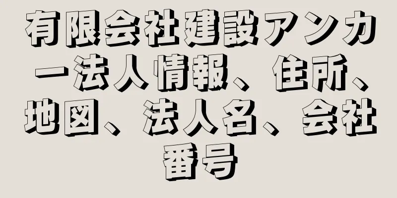 有限会社建設アンカー法人情報、住所、地図、法人名、会社番号