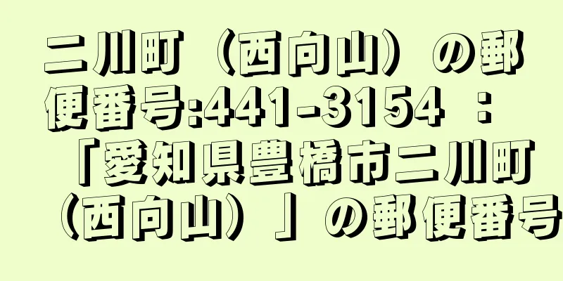 二川町（西向山）の郵便番号:441-3154 ： 「愛知県豊橋市二川町（西向山）」の郵便番号