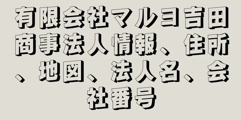 有限会社マルヨ吉田商事法人情報、住所、地図、法人名、会社番号