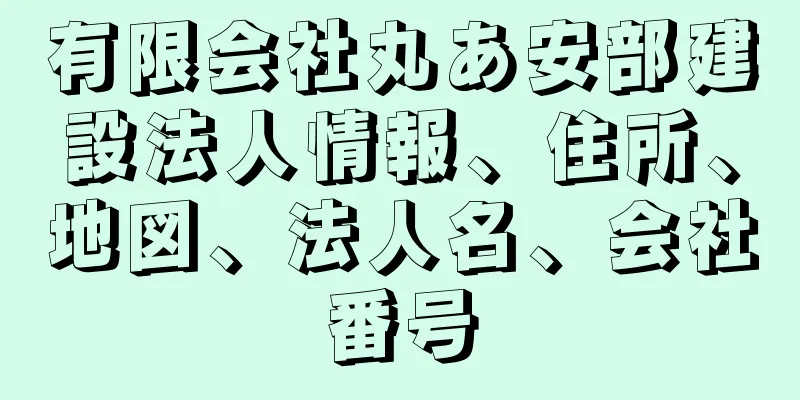 有限会社丸あ安部建設法人情報、住所、地図、法人名、会社番号