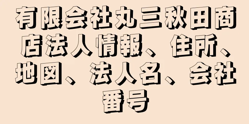 有限会社丸三秋田商店法人情報、住所、地図、法人名、会社番号