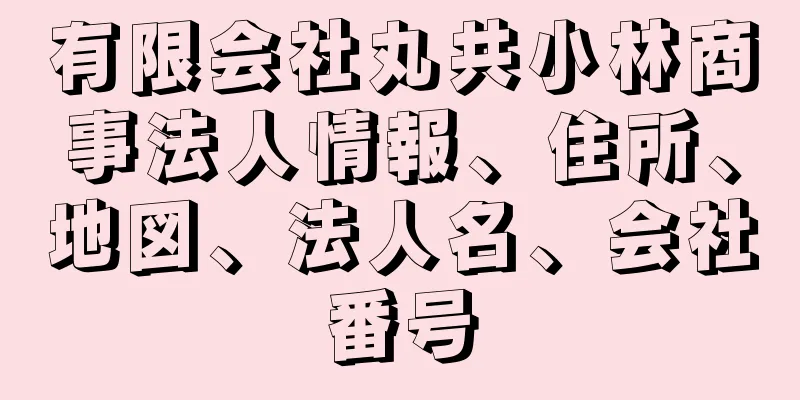 有限会社丸共小林商事法人情報、住所、地図、法人名、会社番号