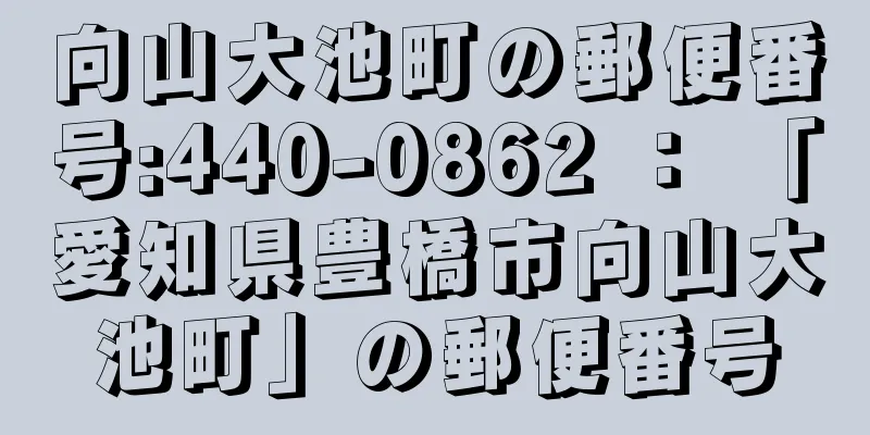 向山大池町の郵便番号:440-0862 ： 「愛知県豊橋市向山大池町」の郵便番号