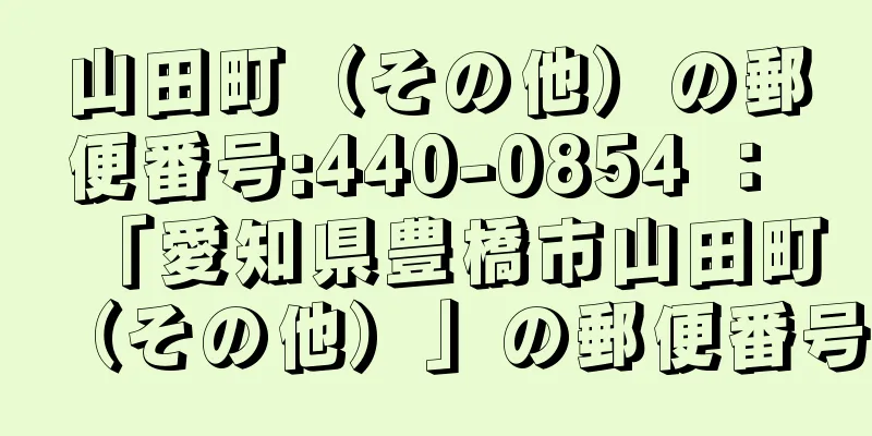 山田町（その他）の郵便番号:440-0854 ： 「愛知県豊橋市山田町（その他）」の郵便番号