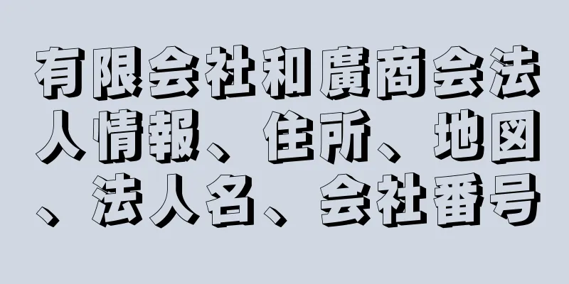 有限会社和廣商会法人情報、住所、地図、法人名、会社番号