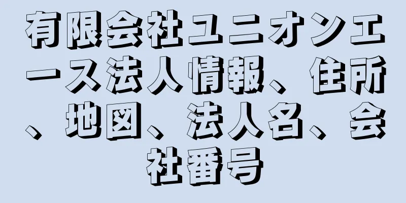 有限会社ユニオンエース法人情報、住所、地図、法人名、会社番号