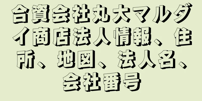 合資会社丸大マルダイ商店法人情報、住所、地図、法人名、会社番号