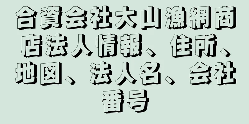 合資会社大山漁網商店法人情報、住所、地図、法人名、会社番号