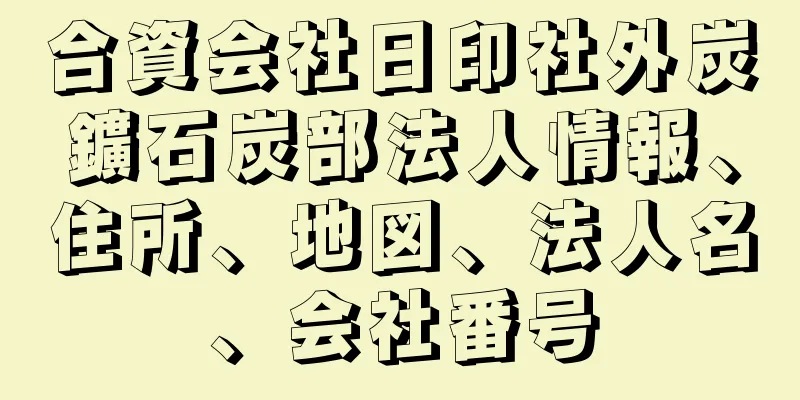 合資会社日印社外炭鑛石炭部法人情報、住所、地図、法人名、会社番号