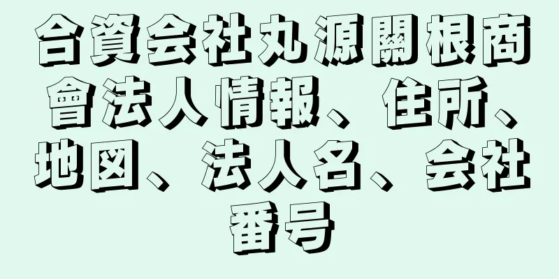 合資会社丸源關根商會法人情報、住所、地図、法人名、会社番号