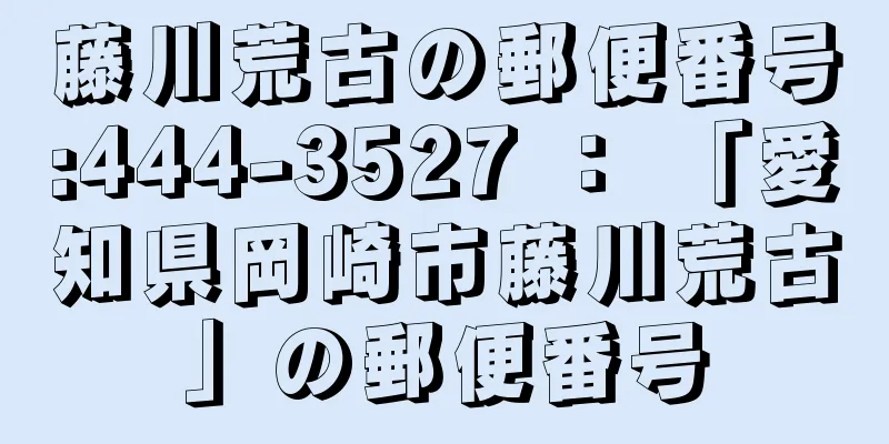 藤川荒古の郵便番号:444-3527 ： 「愛知県岡崎市藤川荒古」の郵便番号