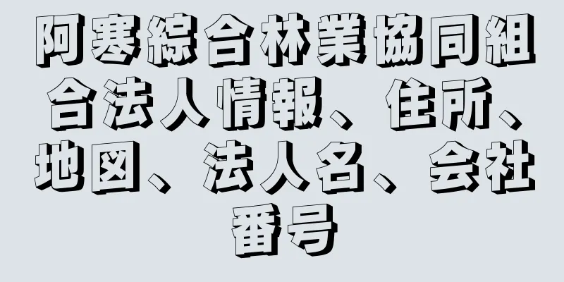 阿寒綜合林業協同組合法人情報、住所、地図、法人名、会社番号