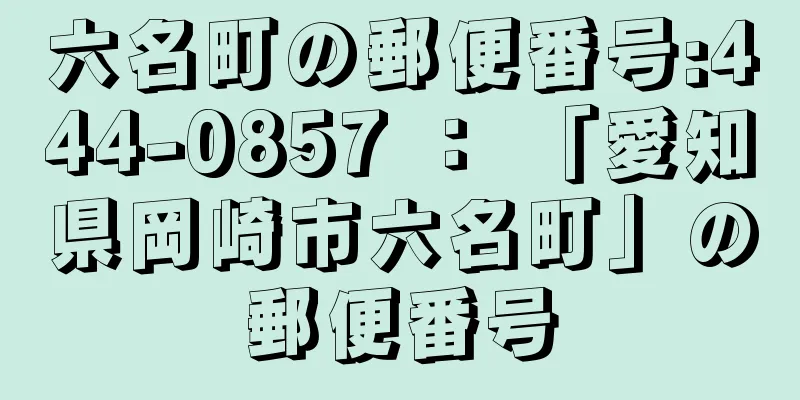 六名町の郵便番号:444-0857 ： 「愛知県岡崎市六名町」の郵便番号