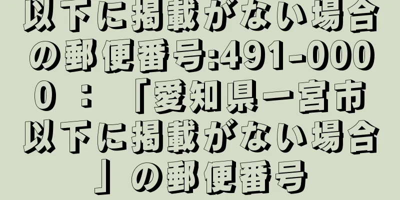 以下に掲載がない場合の郵便番号:491-0000 ： 「愛知県一宮市以下に掲載がない場合」の郵便番号