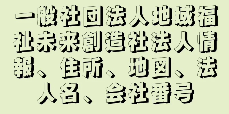 一般社団法人地域福祉未来創造社法人情報、住所、地図、法人名、会社番号