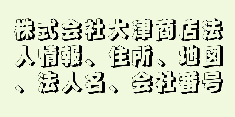 株式会社大津商店法人情報、住所、地図、法人名、会社番号