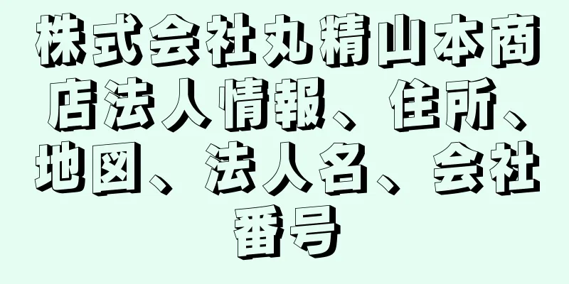 株式会社丸精山本商店法人情報、住所、地図、法人名、会社番号