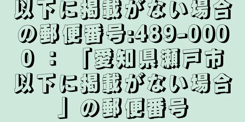 以下に掲載がない場合の郵便番号:489-0000 ： 「愛知県瀬戸市以下に掲載がない場合」の郵便番号