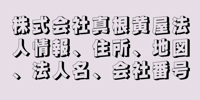 株式会社真根黄屋法人情報、住所、地図、法人名、会社番号