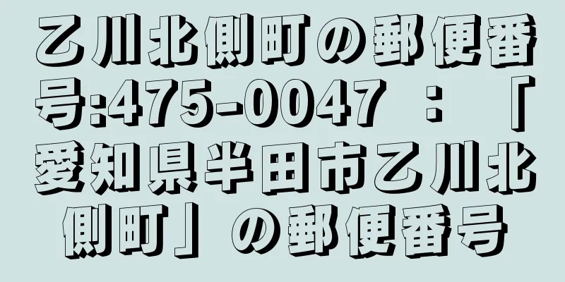 乙川北側町の郵便番号:475-0047 ： 「愛知県半田市乙川北側町」の郵便番号