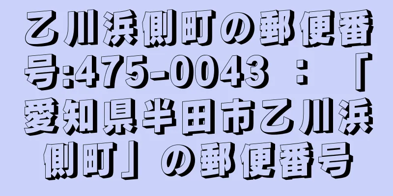 乙川浜側町の郵便番号:475-0043 ： 「愛知県半田市乙川浜側町」の郵便番号