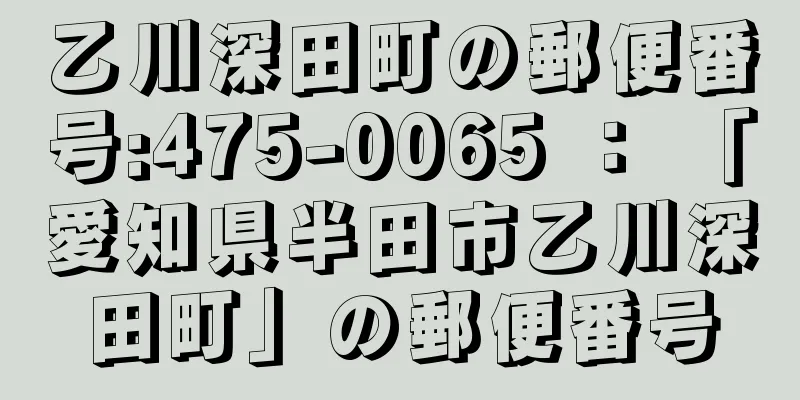 乙川深田町の郵便番号:475-0065 ： 「愛知県半田市乙川深田町」の郵便番号