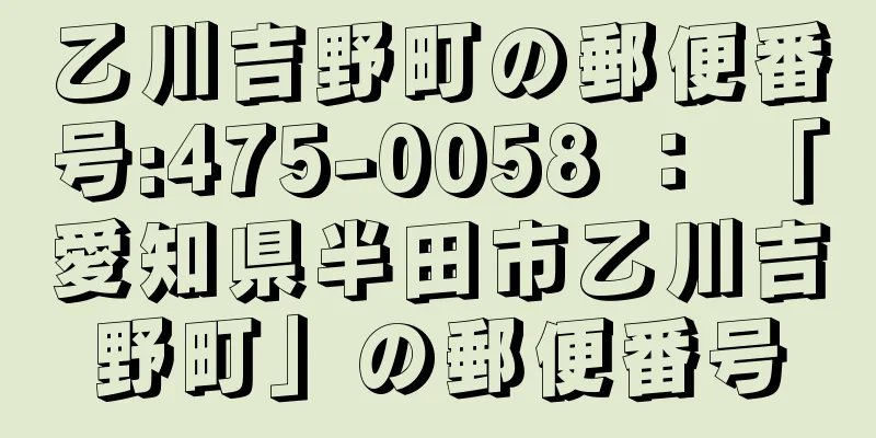 乙川吉野町の郵便番号:475-0058 ： 「愛知県半田市乙川吉野町」の郵便番号