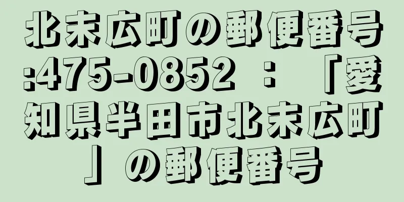 北末広町の郵便番号:475-0852 ： 「愛知県半田市北末広町」の郵便番号