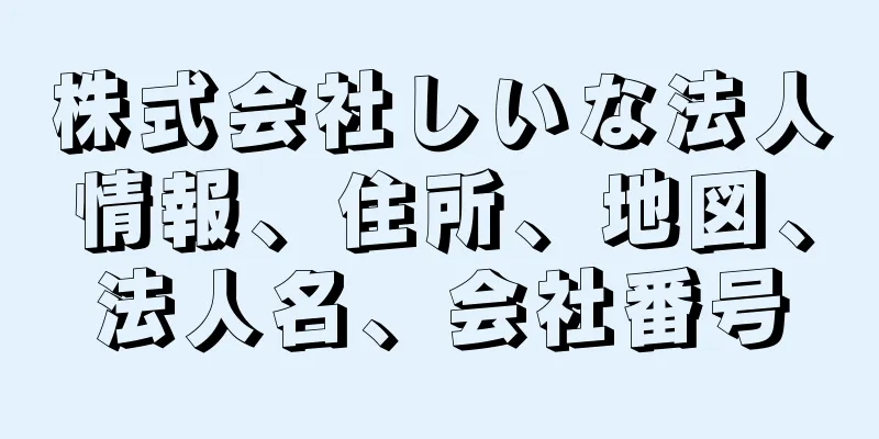 株式会社しいな法人情報、住所、地図、法人名、会社番号