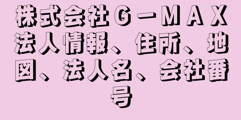 株式会社Ｇ－ＭＡＸ法人情報、住所、地図、法人名、会社番号