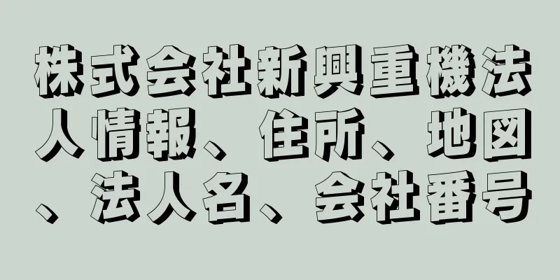 株式会社新興重機法人情報、住所、地図、法人名、会社番号