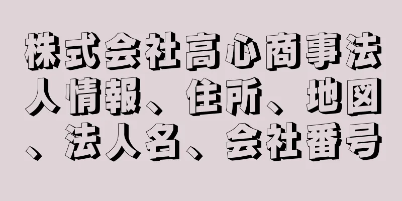 株式会社高心商事法人情報、住所、地図、法人名、会社番号