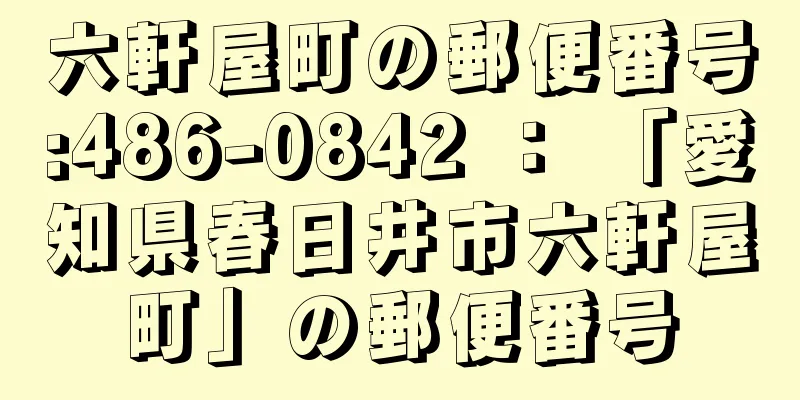 六軒屋町の郵便番号:486-0842 ： 「愛知県春日井市六軒屋町」の郵便番号