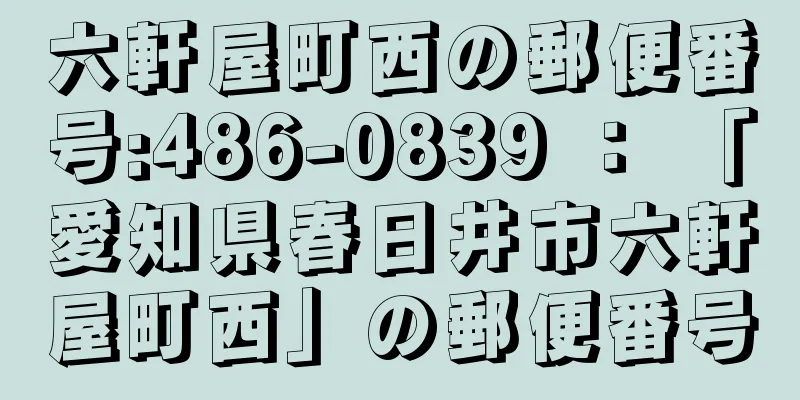 六軒屋町西の郵便番号:486-0839 ： 「愛知県春日井市六軒屋町西」の郵便番号