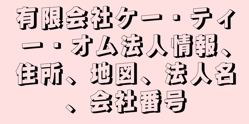 有限会社ケー・ティー・オム法人情報、住所、地図、法人名、会社番号