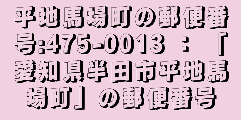 平地馬場町の郵便番号:475-0013 ： 「愛知県半田市平地馬場町」の郵便番号