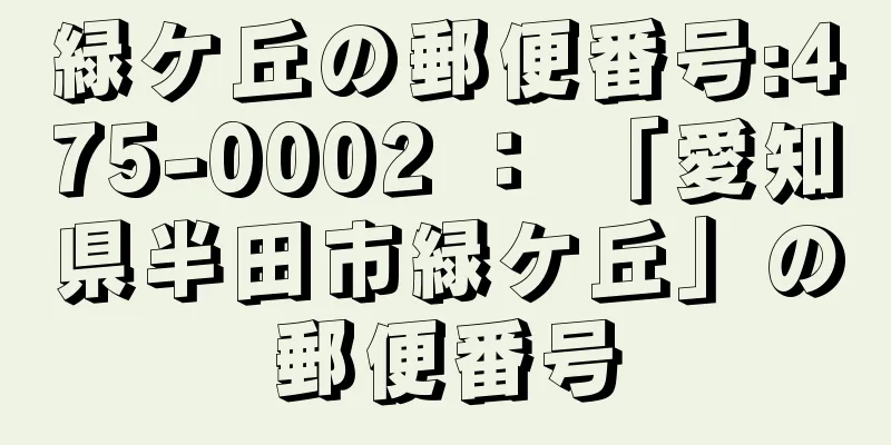 緑ケ丘の郵便番号:475-0002 ： 「愛知県半田市緑ケ丘」の郵便番号