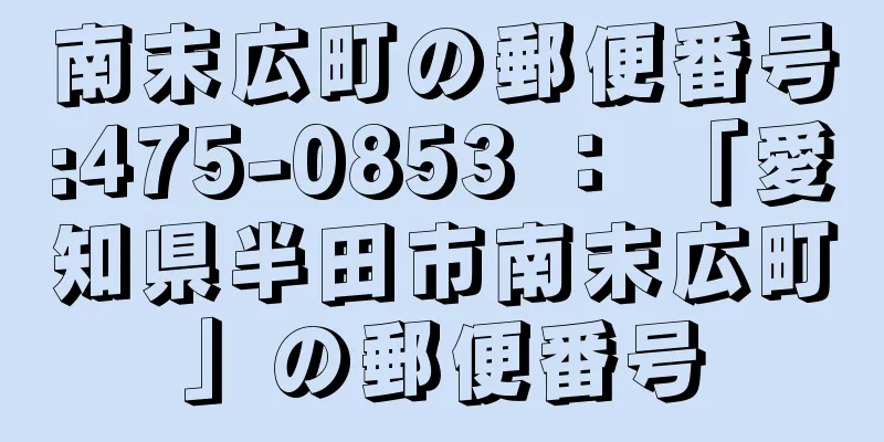 南末広町の郵便番号:475-0853 ： 「愛知県半田市南末広町」の郵便番号