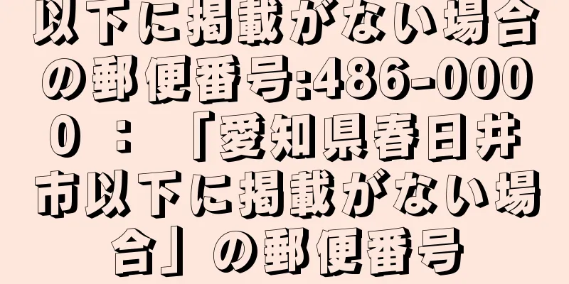 以下に掲載がない場合の郵便番号:486-0000 ： 「愛知県春日井市以下に掲載がない場合」の郵便番号