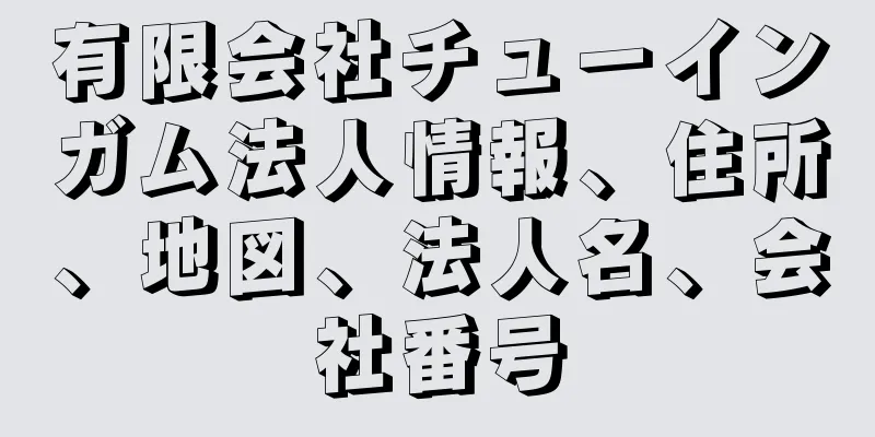 有限会社チューインガム法人情報、住所、地図、法人名、会社番号