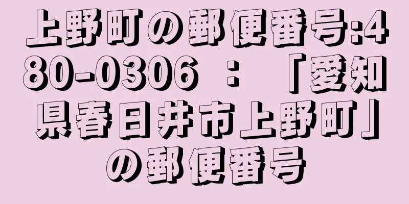 上野町の郵便番号:480-0306 ： 「愛知県春日井市上野町」の郵便番号