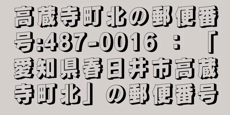 高蔵寺町北の郵便番号:487-0016 ： 「愛知県春日井市高蔵寺町北」の郵便番号