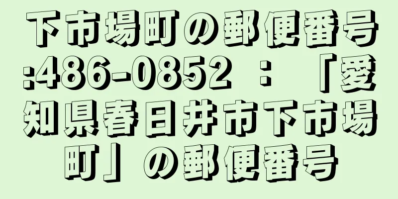 下市場町の郵便番号:486-0852 ： 「愛知県春日井市下市場町」の郵便番号