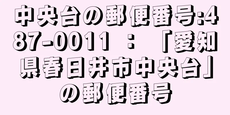 中央台の郵便番号:487-0011 ： 「愛知県春日井市中央台」の郵便番号