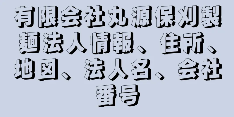 有限会社丸源保刈製麺法人情報、住所、地図、法人名、会社番号