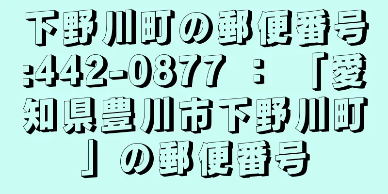 下野川町の郵便番号:442-0877 ： 「愛知県豊川市下野川町」の郵便番号